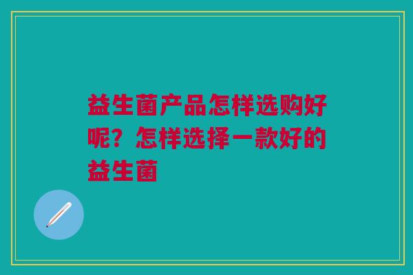 益生菌产品怎样选购好呢？怎样选择一款好的益生菌