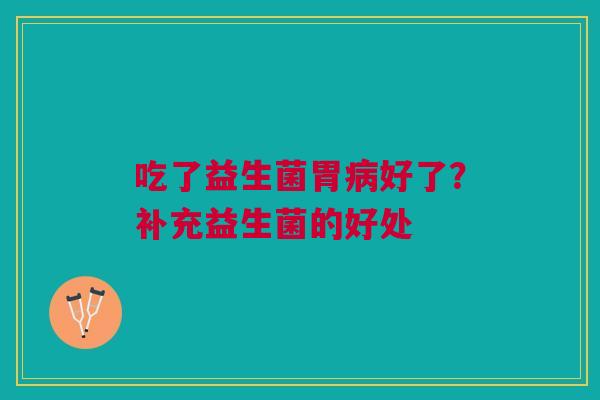 吃了益生菌胃病好了？补充益生菌的好处