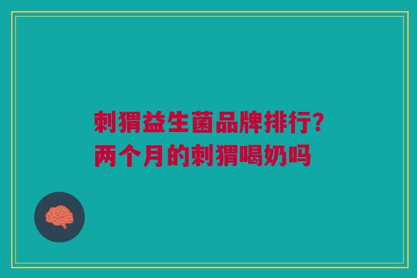刺猬益生菌品牌排行？两个月的刺猬喝奶吗