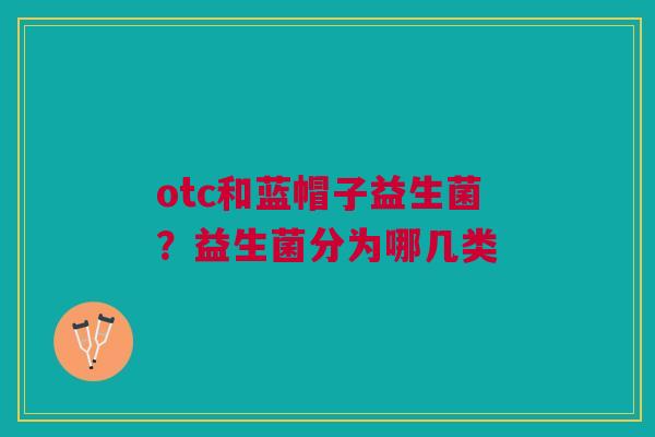 otc和蓝帽子益生菌？益生菌分为哪几类