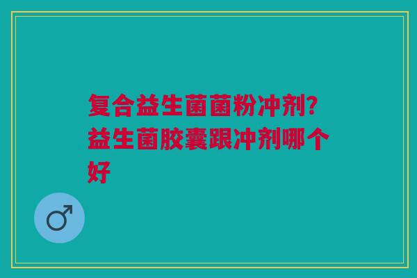复合益生菌菌粉冲剂？益生菌胶囊跟冲剂哪个好
