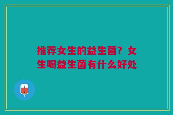推荐女生的益生菌？女生喝益生菌有什么好处
