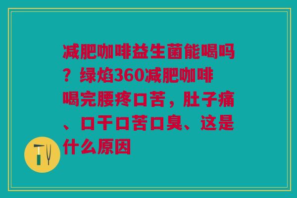 咖啡益生菌能喝吗？绿焰360咖啡喝完腰疼口苦，肚子痛、口干口苦、这是什么原因