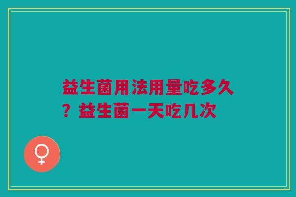益生菌用法用量吃多久？益生菌一天吃几次