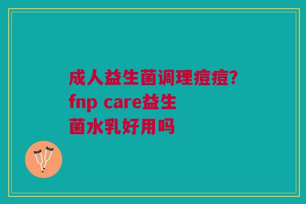 成人益生菌调理痘痘？fnp care益生菌水乳好用吗