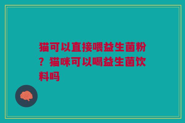 猫可以直接喂益生菌粉？猫咪可以喝益生菌饮料吗