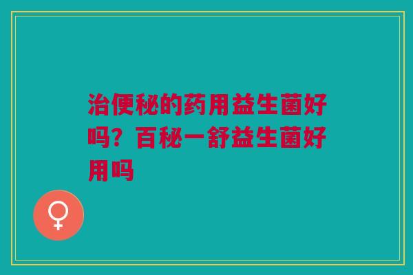 治便秘的药用益生菌好吗？百秘一舒益生菌好用吗
