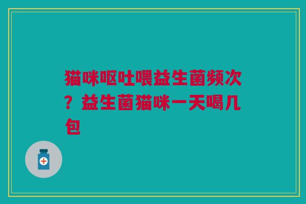 猫咪呕吐喂益生菌频次？益生菌猫咪一天喝几包