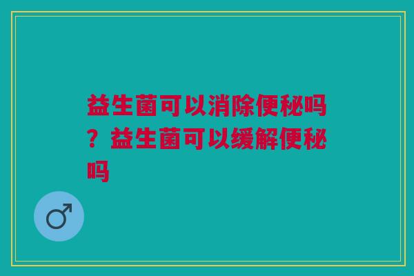 益生菌可以消除便秘吗？益生菌可以缓解便秘吗
