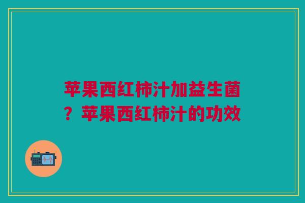 苹果西红柿汁加益生菌？苹果西红柿汁的功效