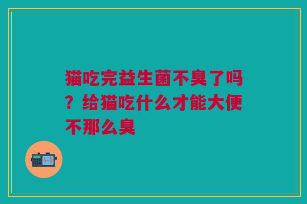 猫吃完益生菌不臭了吗？给猫吃什么才能大便不那么臭
