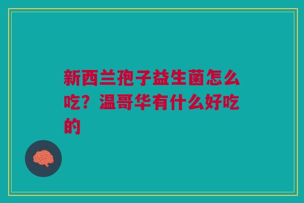 新西兰孢子益生菌怎么吃？温哥华有什么好吃的