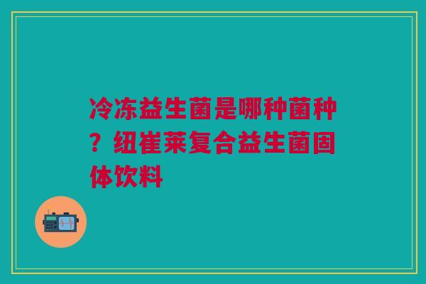 冷冻益生菌是哪种菌种？纽崔莱复合益生菌固体饮料