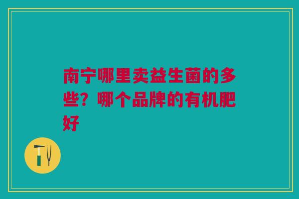 南宁哪里卖益生菌的多些？哪个品牌的有机肥好