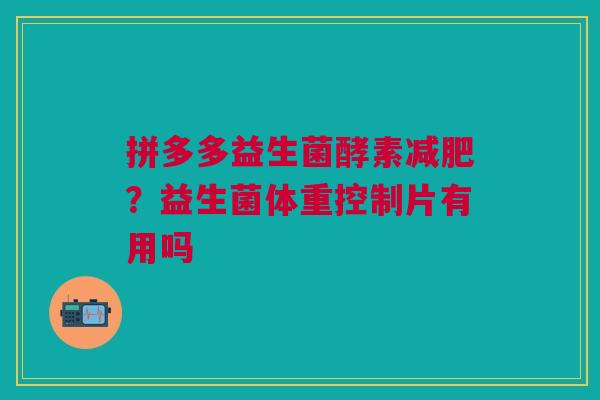 拼多多益生菌酵素减肥？益生菌体重控制片有用吗