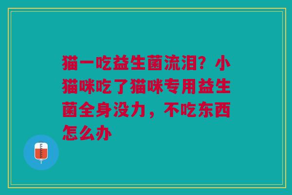 猫一吃益生菌流泪？小猫咪吃了猫咪专用益生菌全身没力，不吃东西怎么办