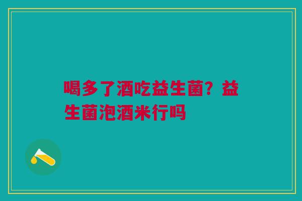 喝多了酒吃益生菌？益生菌泡酒米行吗