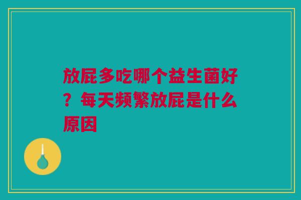 放屁多吃哪个益生菌好？每天频繁放屁是什么原因