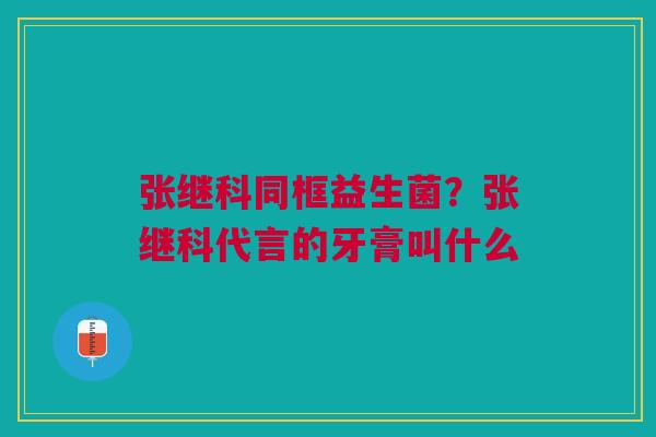 张继科同框益生菌？张继科代言的牙膏叫什么