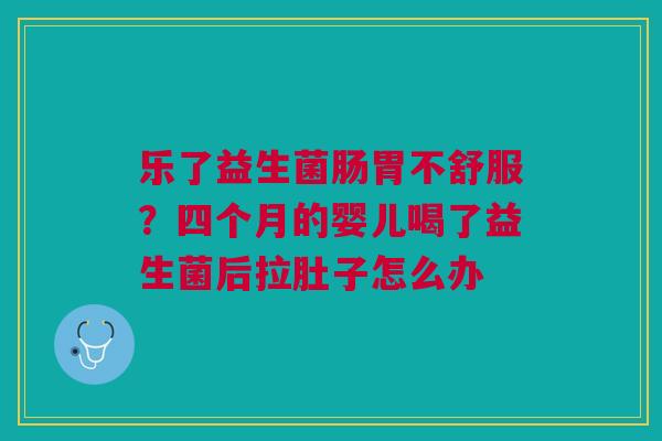 乐了益生菌肠胃不舒服？四个月的婴儿喝了益生菌后拉肚子怎么办