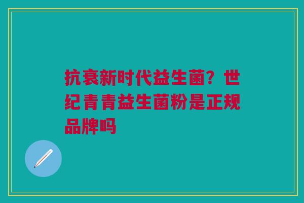 抗衰新时代益生菌？世纪青青益生菌粉是正规品牌吗
