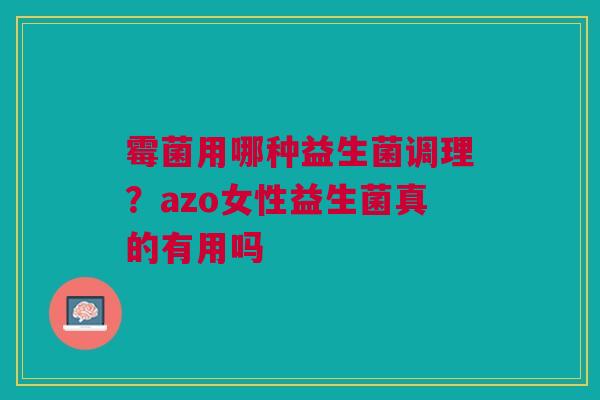 霉菌用哪种益生菌调理？azo女性益生菌真的有用吗