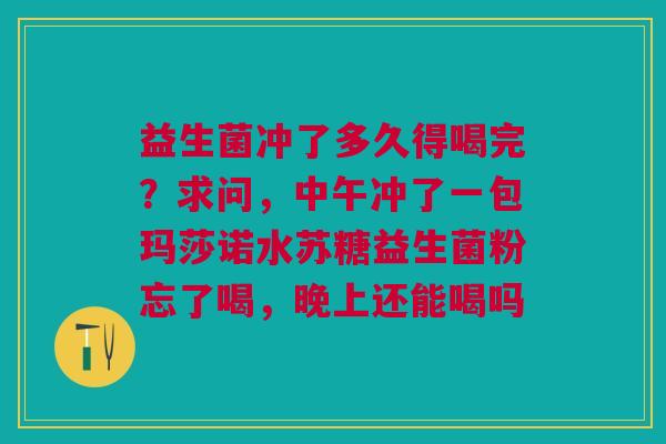 益生菌冲了多久得喝完？求问，中午冲了一包玛莎诺水苏糖益生菌粉忘了喝，晚上还能喝吗