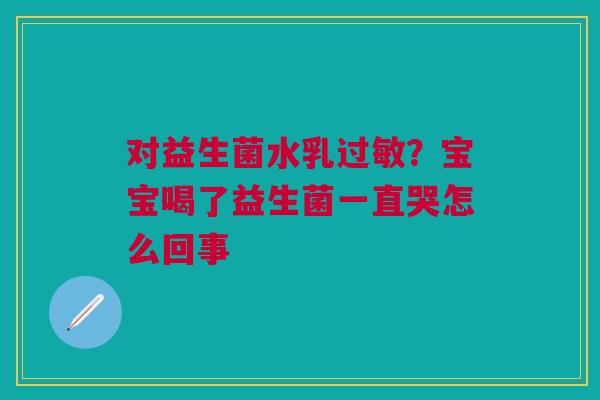 对益生菌水乳过敏？宝宝喝了益生菌一直哭怎么回事