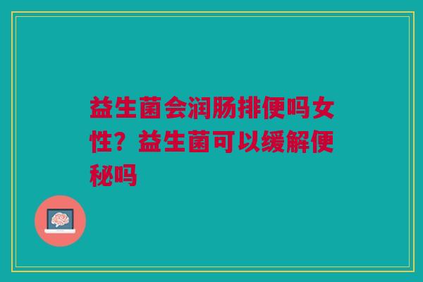 益生菌会润肠排便吗女性？益生菌可以缓解便秘吗
