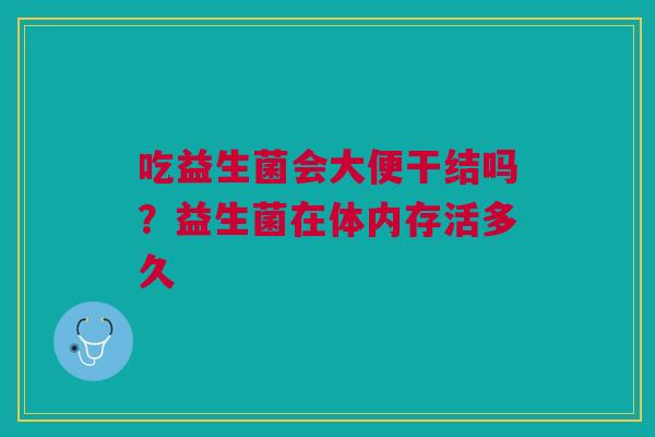 吃益生菌会大便干结吗？益生菌在体内存活多久