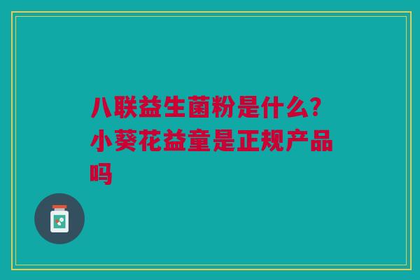 八联益生菌粉是什么？小葵花益童是正规产品吗