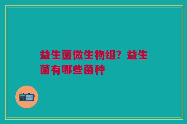 益生菌微生物组？益生菌有哪些菌种