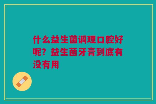 什么益生菌调理口腔好呢？益生菌牙膏到底有没有用