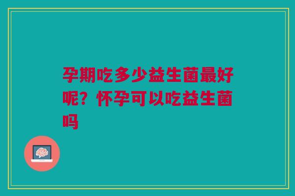 孕期吃多少益生菌最好呢？怀孕可以吃益生菌吗