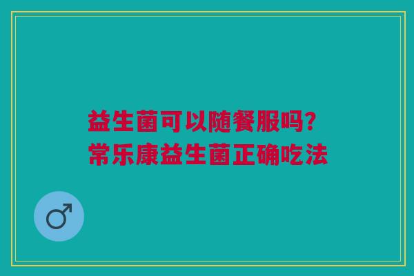 益生菌可以随餐服吗？常乐康益生菌正确吃法