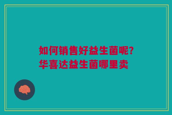 如何销售好益生菌呢？华喜达益生菌哪里卖