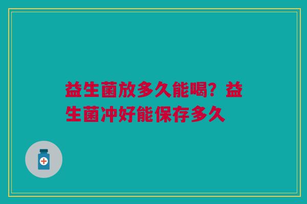 益生菌放多久能喝？益生菌冲好能保存多久