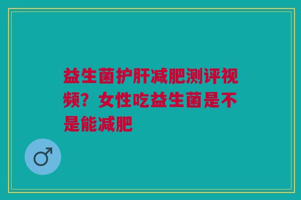 益生菌护肝减肥测评视频？女性吃益生菌是不是能减肥
