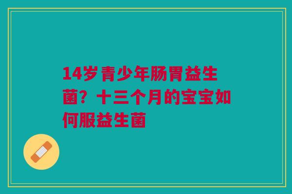 14岁青少年肠胃益生菌？十三个月的宝宝如何服益生菌