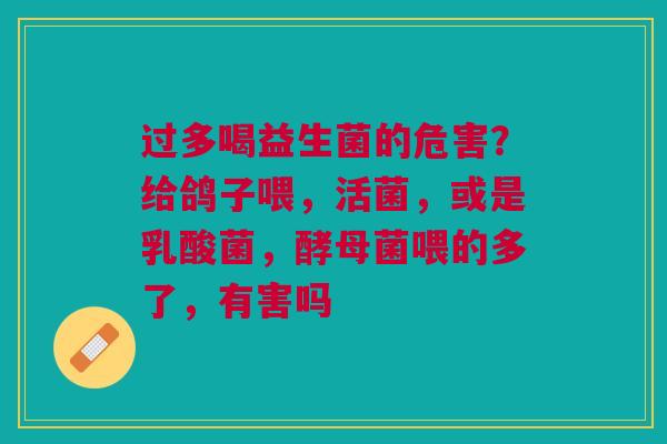 过多喝益生菌的危害？给鸽子喂，活菌，或是乳酸菌，酵母菌喂的多了，有害吗