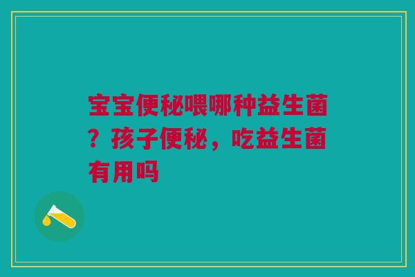 宝宝便秘喂哪种益生菌？孩子便秘，吃益生菌有用吗