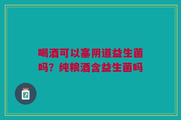 喝酒可以塞阴道益生菌吗？纯粮酒含益生菌吗