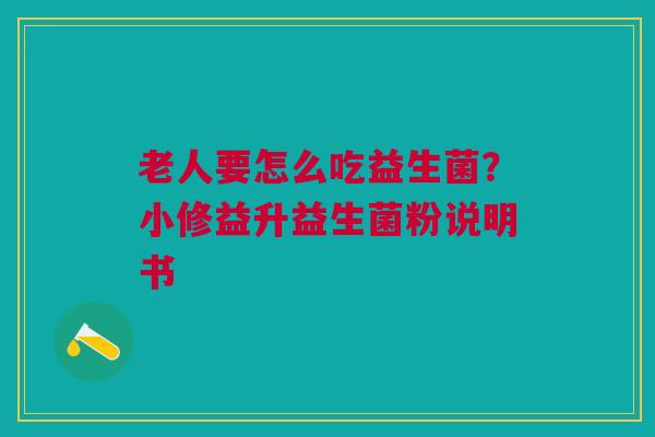 老人要怎么吃益生菌？小修益升益生菌粉说明书