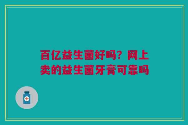 百亿益生菌好吗？网上卖的益生菌牙膏可靠吗