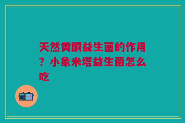 天然黄酮益生菌的作用？小象米塔益生菌怎么吃