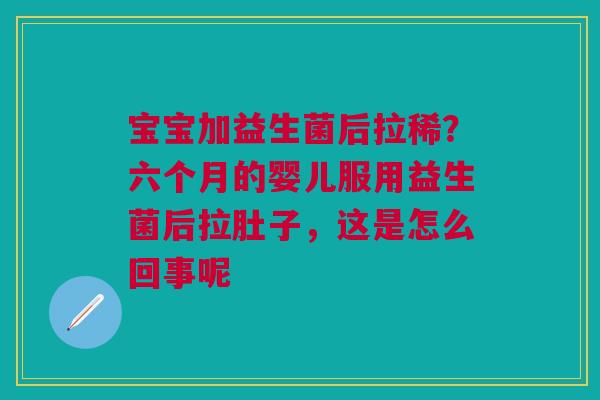 宝宝加益生菌后拉稀？六个月的婴儿服用益生菌后拉肚子，这是怎么回事呢