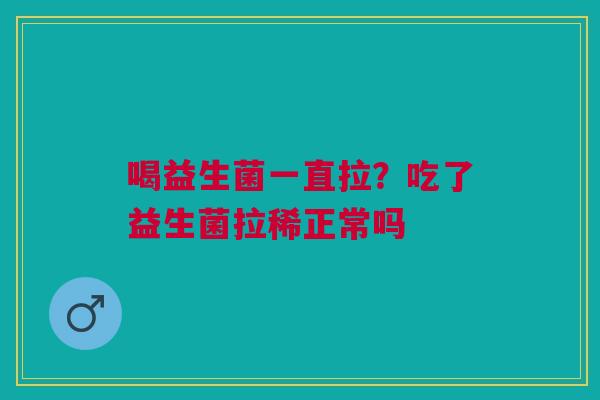 喝益生菌一直拉？吃了益生菌拉稀正常吗