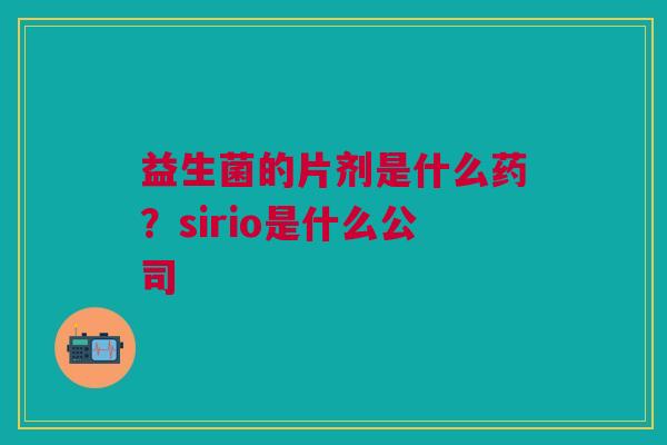 益生菌的片剂是什么药？sirio是什么公司