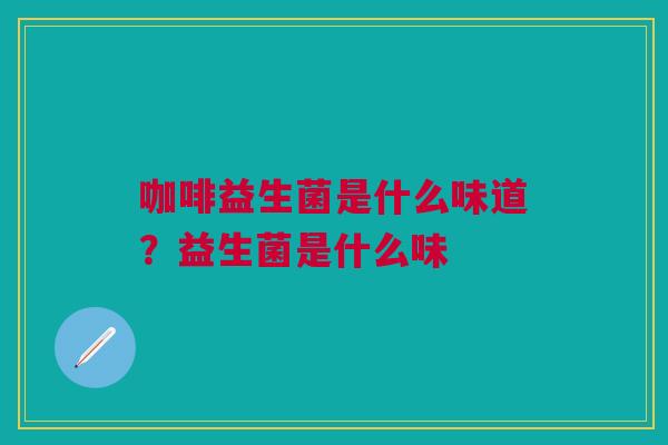 咖啡益生菌是什么味道？益生菌是什么味