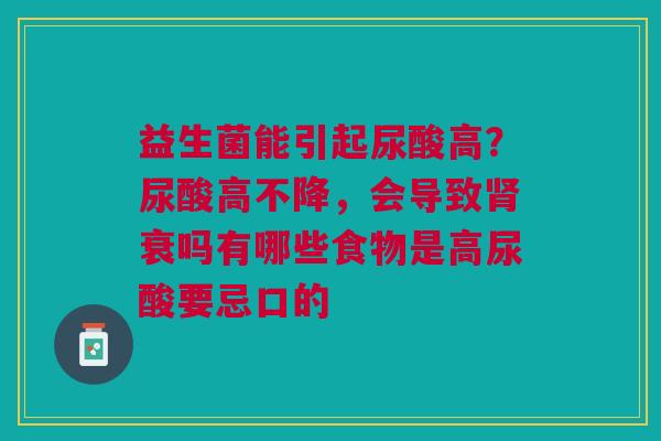益生菌能引起尿酸高？尿酸高不降，会导致肾衰吗有哪些食物是高尿酸要忌口的